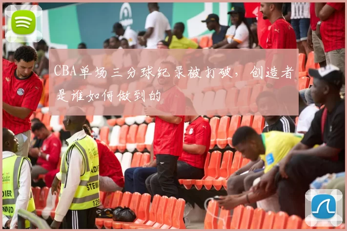 CBA单场三分球纪录被打破,创造者是谁如何做到的