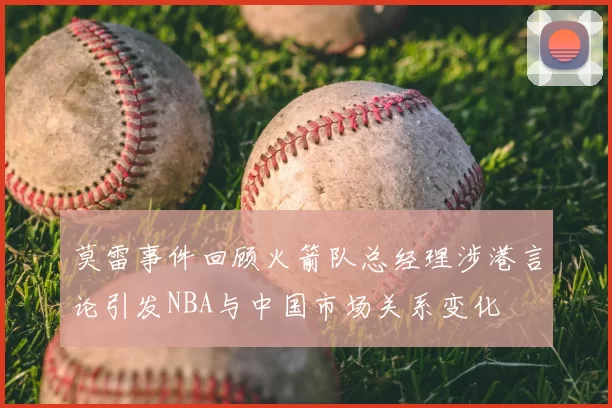 莫雷事件回顾火箭队总经理涉港言论引发NBA与中国市场关系变化