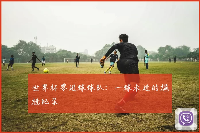 世界杯零进球球队：一球未进的尴尬纪录