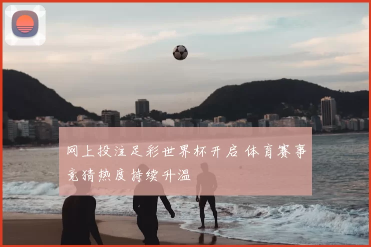 网上投注足彩世界杯开启 体育赛事竞猜热度持续升温