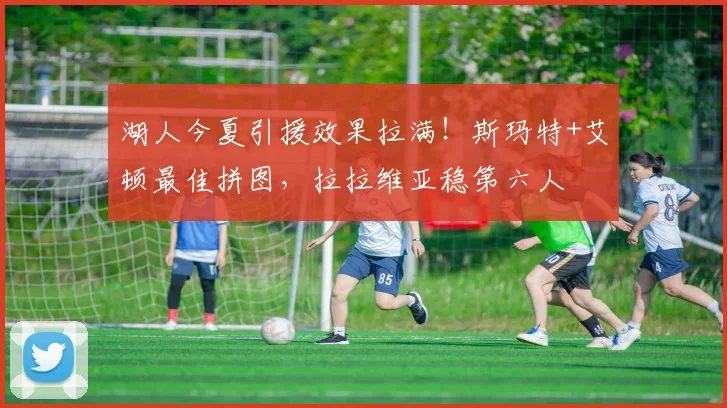 湖人今夏引援效果拉满!斯玛特+艾顿最佳拼图,拉拉维亚稳第六人