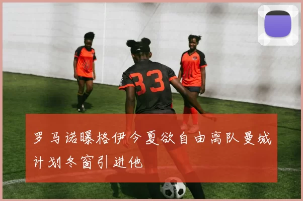 罗马诺曝格伊今夏欲自由离队曼城计划冬窗引进他