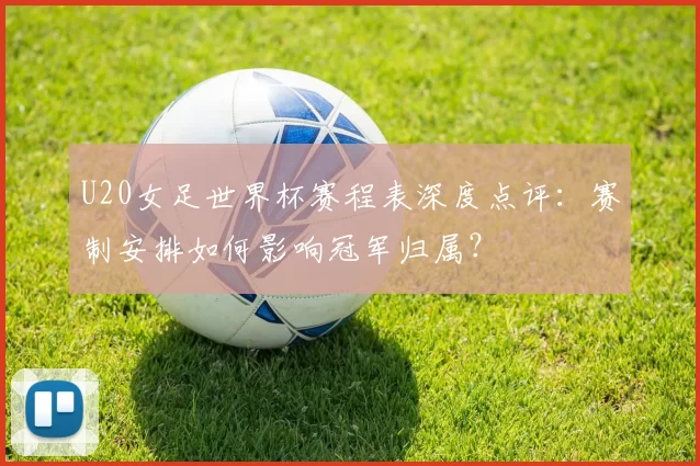 U20女足世界杯赛程表深度点评：赛制安排如何影响冠军归属？