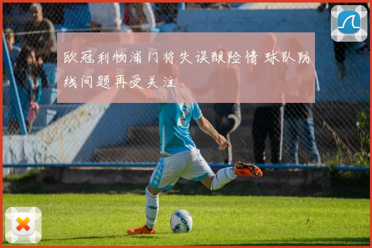 欧冠利物浦门将失误酿险情 球队防线问题再受关注