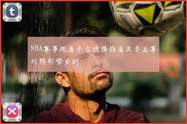 NBA赛事观看平台选择指南及季后赛对阵形势分析