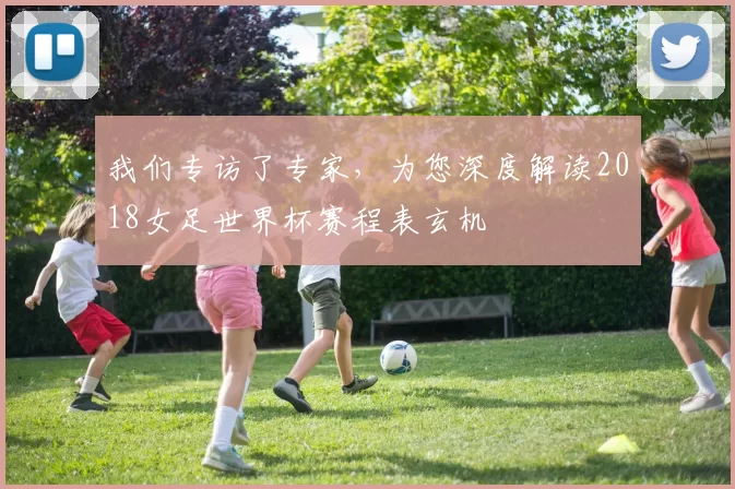 我们专访了专家,为您深度解读2018女足世界杯赛程表玄机
