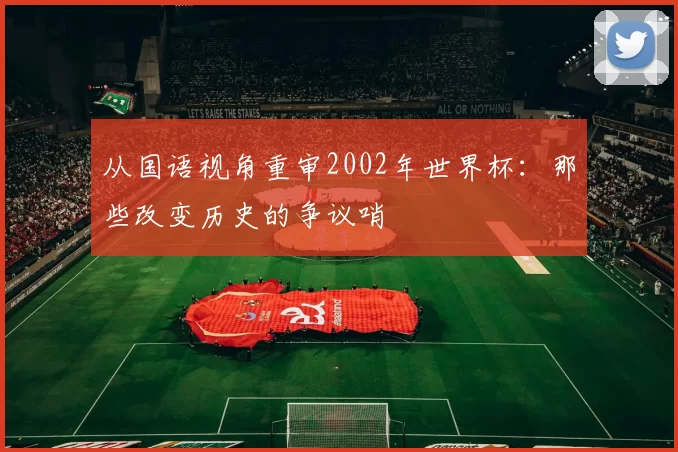 从国语视角重审2002年世界杯:那些改变历史的争议哨