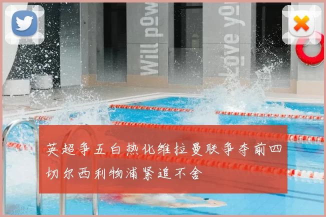 英超争五白热化维拉曼联争夺前四切尔西利物浦紧追不舍