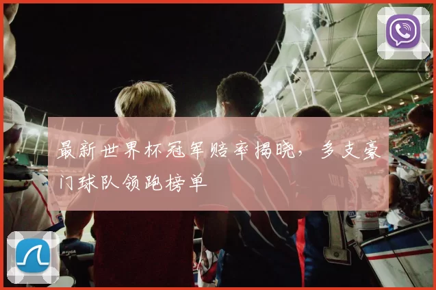 最新世界杯冠军赔率揭晓，多支豪门球队领跑榜单