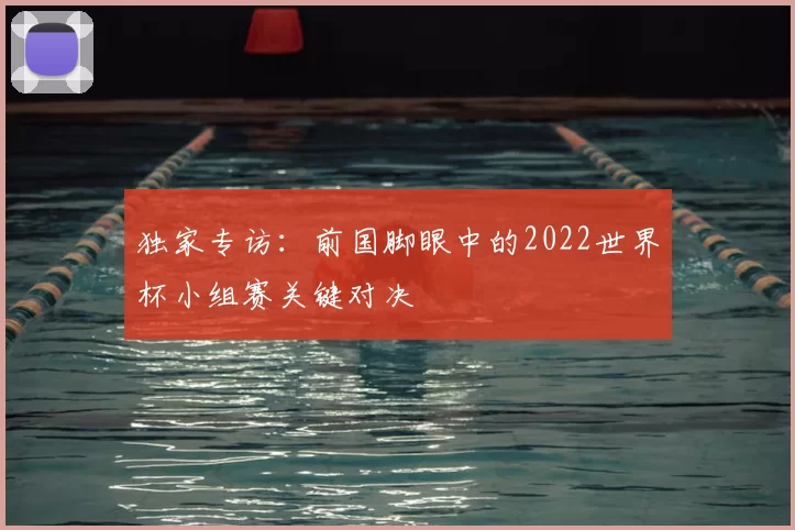独家专访:前国脚眼中的2022世界杯小组赛关键对决