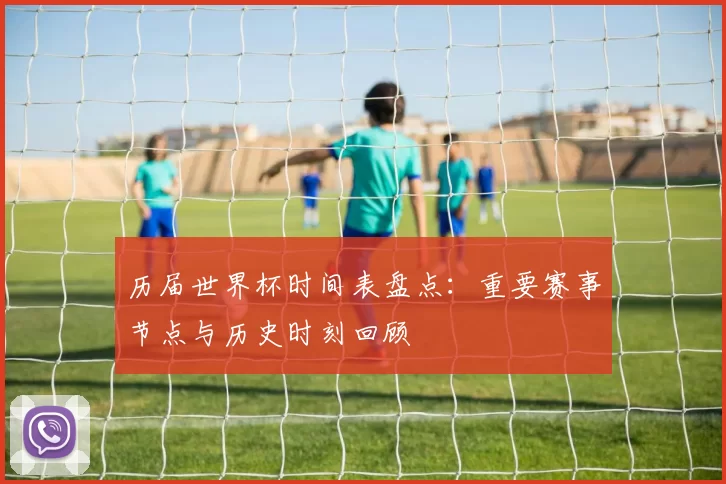 历届世界杯时间表盘点:重要赛事节点与历史时刻回顾