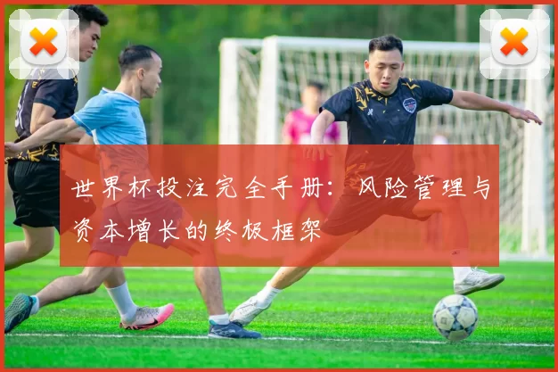 世界杯投注完全手册:风险管理与资本增长的终极框架