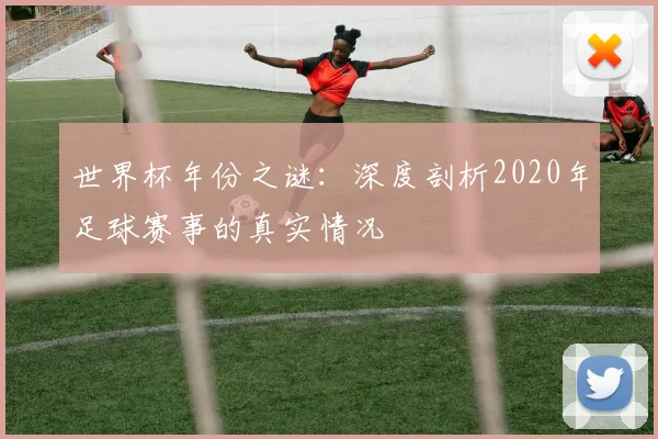世界杯年份之谜:深度剖析2020年足球赛事的真实情况