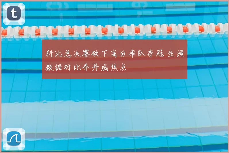 科比总决赛砍下高分率队夺冠 生涯数据对比乔丹成焦点