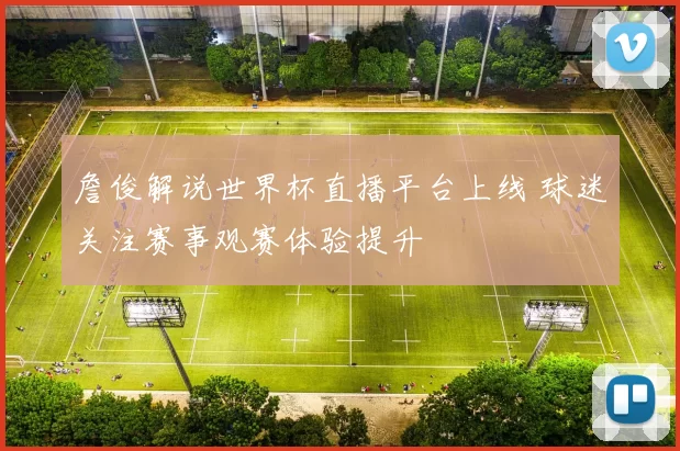 詹俊解说世界杯直播平台上线 球迷关注赛事观赛体验提升