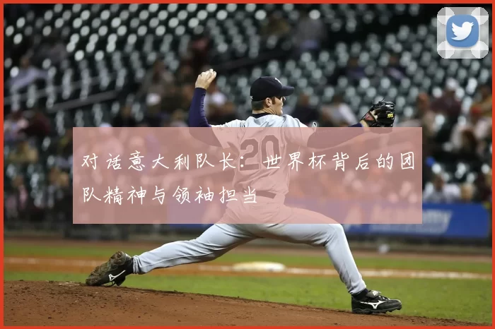 对话意大利队长:世界杯背后的团队精神与领袖担当