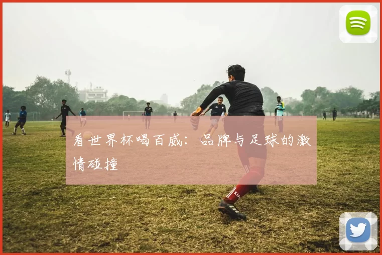 看世界杯喝百威：品牌与足球的激情碰撞