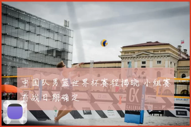 中国队男篮世界杯赛程揭晓 小组赛首战日期确定
