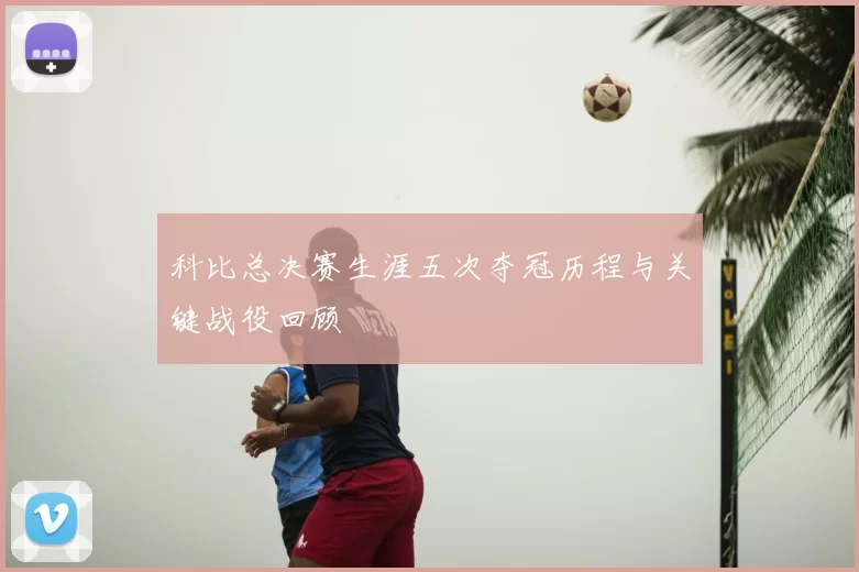 科比总决赛生涯五次夺冠历程与关键战役回顾