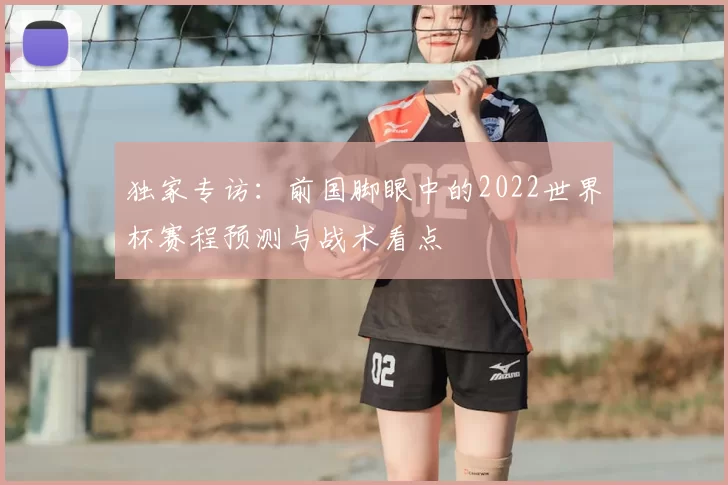 独家专访：前国脚眼中的2022世界杯赛程预测与战术看点