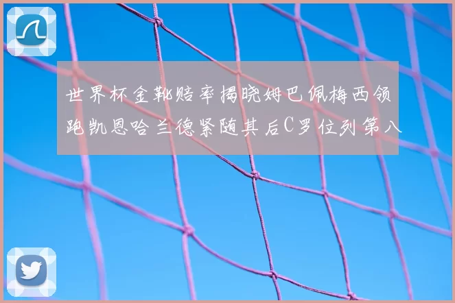 世界杯金靴赔率揭晓姆巴佩梅西领跑凯恩哈兰德紧随其后C罗位列第八