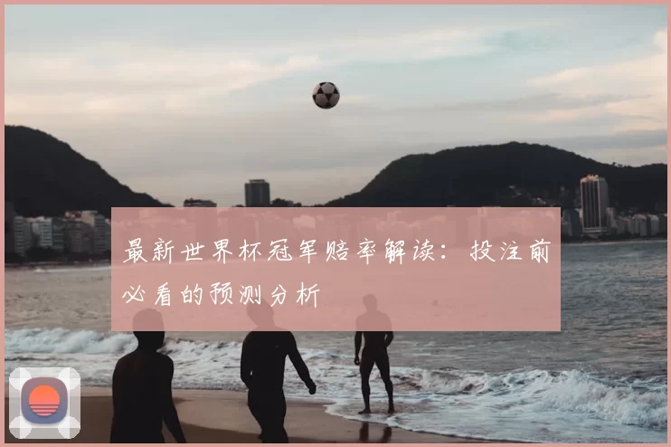 最新世界杯冠军赔率解读:投注前必看的预测分析