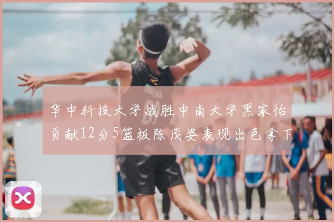 华中科技大学战胜中南大学黑家怡贡献12分5篮板陈茂姿表现出色拿下19分7篮板