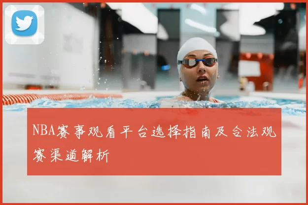 NBA赛事观看平台选择指南及合法观赛渠道解析