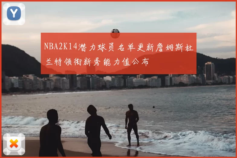 NBA2K14潜力球员名单更新詹姆斯杜兰特领衔新秀能力值公布