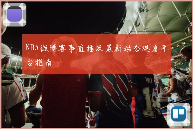 NBA微博赛事直播及最新动态观看平台指南