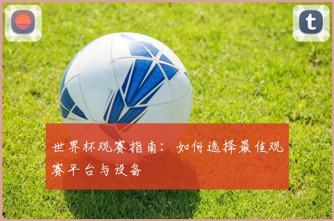 世界杯观赛指南:如何选择最佳观赛平台与设备