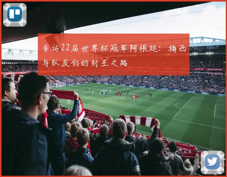 专访22届世界杯冠军阿根廷:梅西与队友们的封王之路
