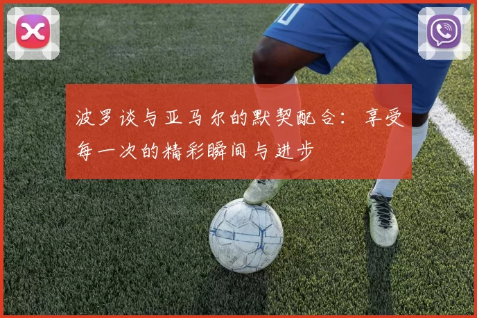 波罗谈与亚马尔的默契配合:享受每一次的精彩瞬间与进步
