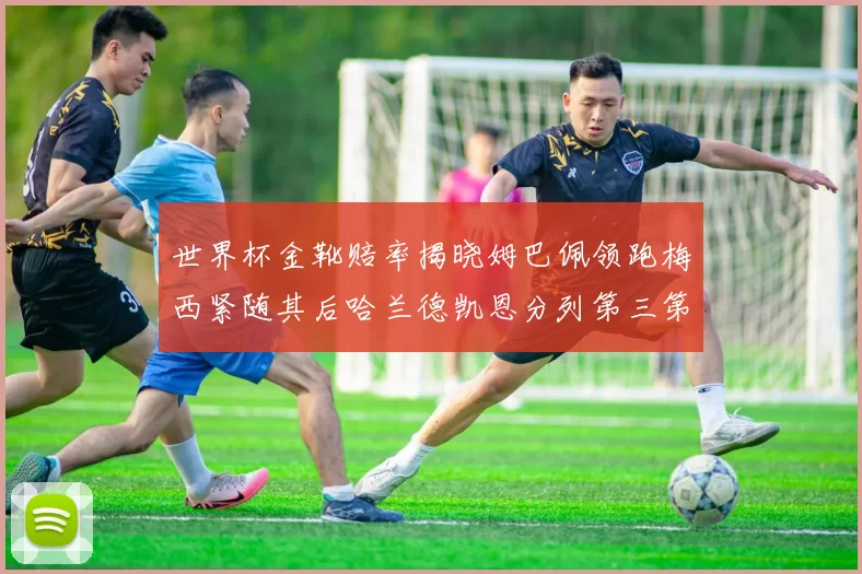 世界杯金靴赔率揭晓姆巴佩领跑梅西紧随其后哈兰德凯恩分列第三第四