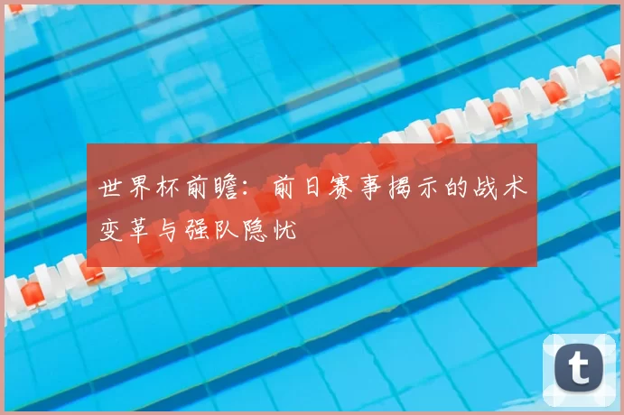 世界杯前瞻：前日赛事揭示的战术变革与强队隐忧