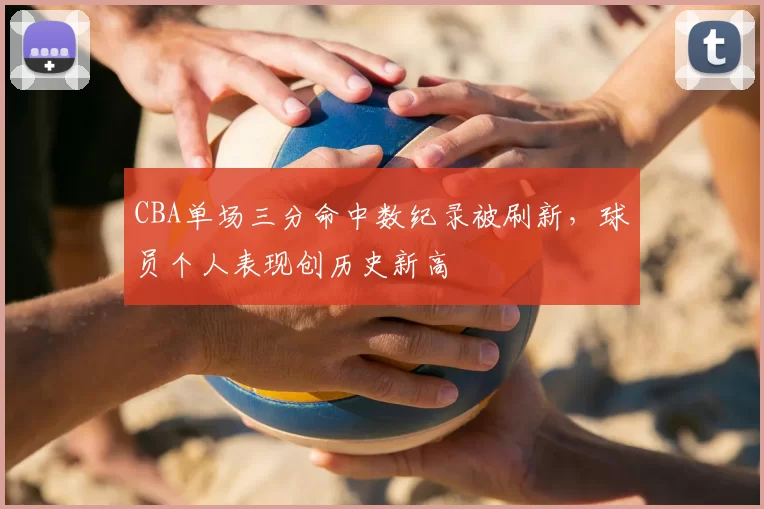 CBA单场三分命中数纪录被刷新,球员个人表现创历史新高