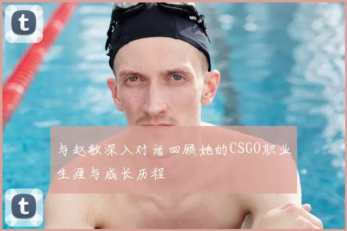 与赵敏深入对话回顾她的CSGO职业生涯与成长历程