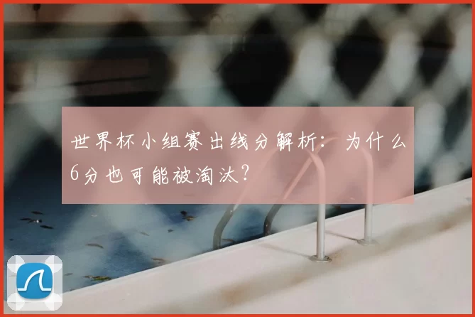 世界杯小组赛出线分解析:为什么6分也可能被淘汰?