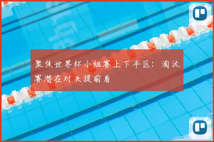 聚焦世界杯小组赛上下半区:淘汰赛潜在对决提前看