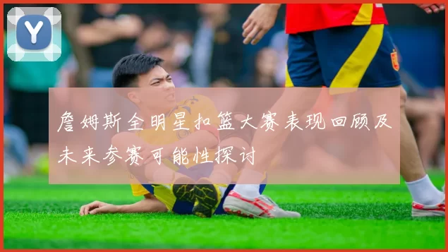 詹姆斯全明星扣篮大赛表现回顾及未来参赛可能性探讨