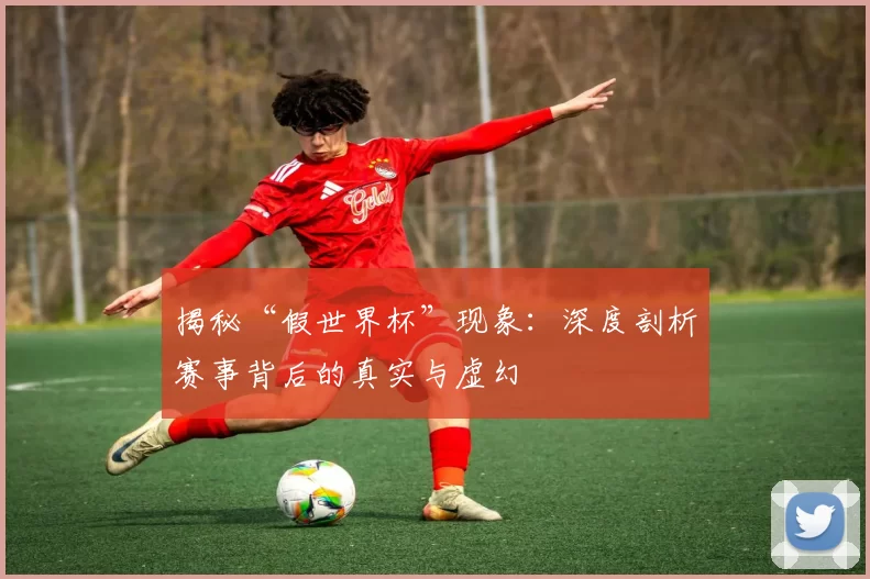 揭秘“假世界杯”现象:深度剖析赛事背后的真实与虚幻
