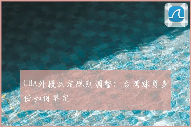 CBA外援认定规则调整：台湾球员身份如何界定