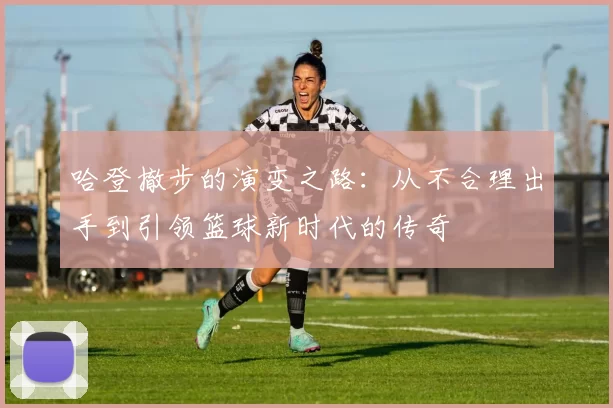 哈登撤步的演变之路:从不合理出手到引领篮球新时代的传奇