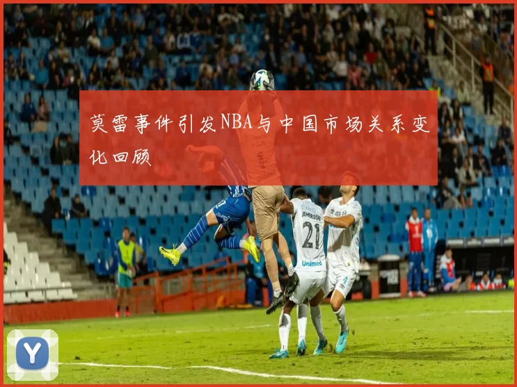 莫雷事件引发NBA与中国市场关系变化回顾