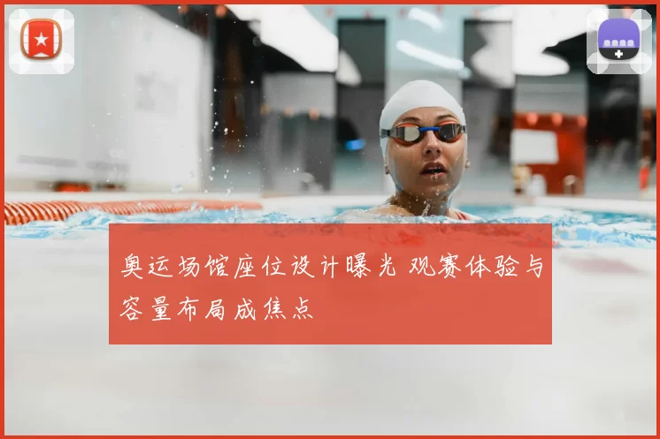 奥运场馆座位设计曝光 观赛体验与容量布局成焦点