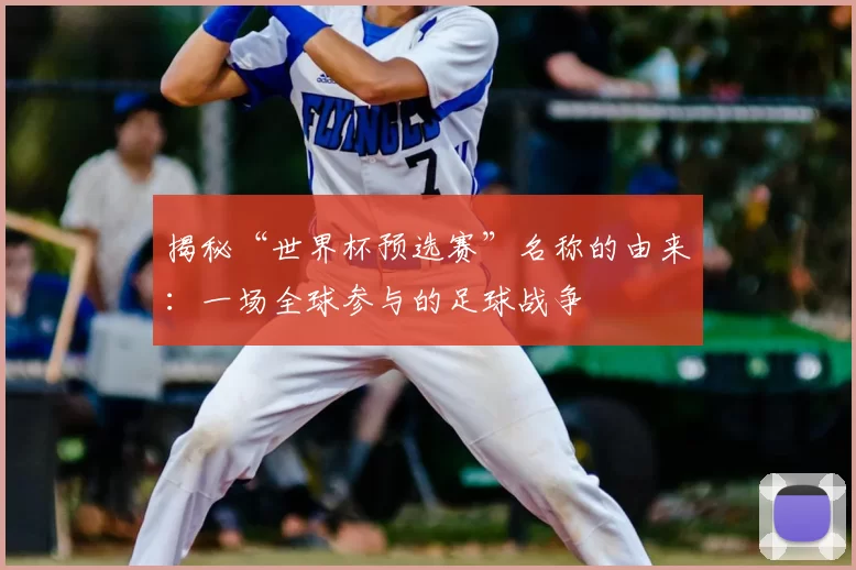 揭秘“世界杯预选赛”名称的由来：一场全球参与的足球战争