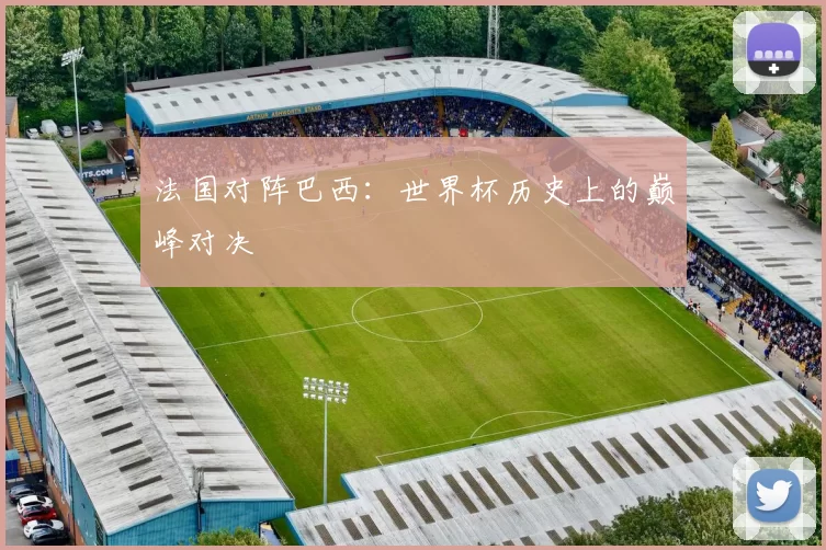法国对阵巴西:世界杯历史上的巅峰对决