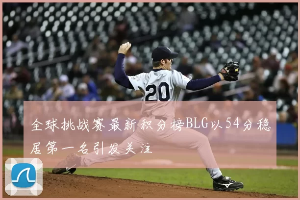 全球挑战赛最新积分榜BLG以54分稳居第一名引发关注