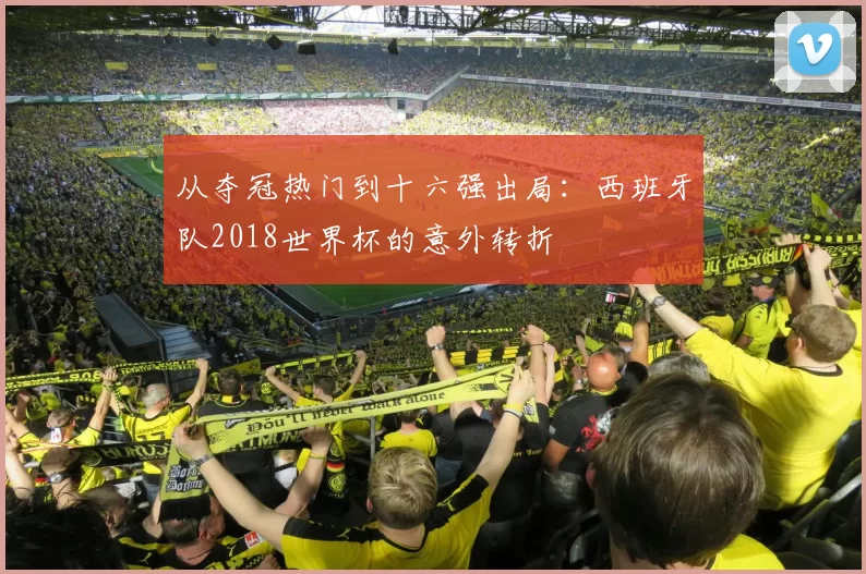 从夺冠热门到十六强出局:西班牙队2018世界杯的意外转折