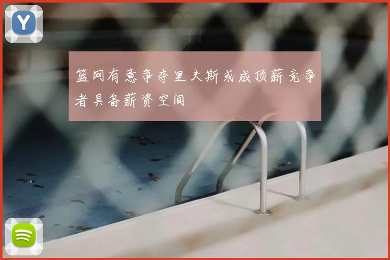 篮网有意争夺里夫斯或成顶薪竞争者具备薪资空间